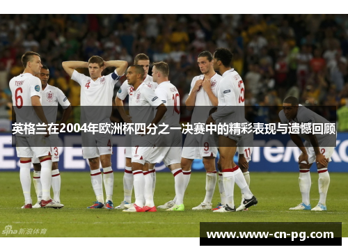 英格兰在2004年欧洲杯四分之一决赛中的精彩表现与遗憾回顾 英格兰在2004年欧洲杯四分之一决赛中的精彩表现与遗憾回顾