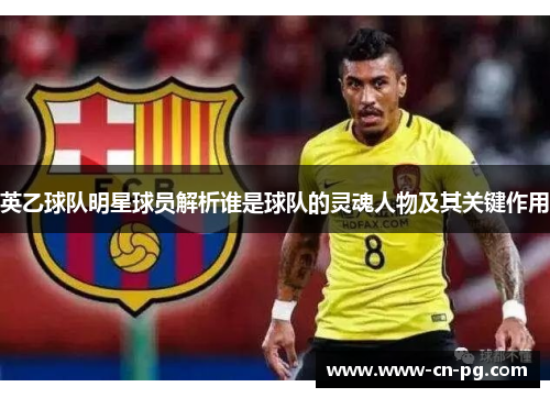 英乙球队明星球员解析谁是球队的灵魂人物及其关键作用