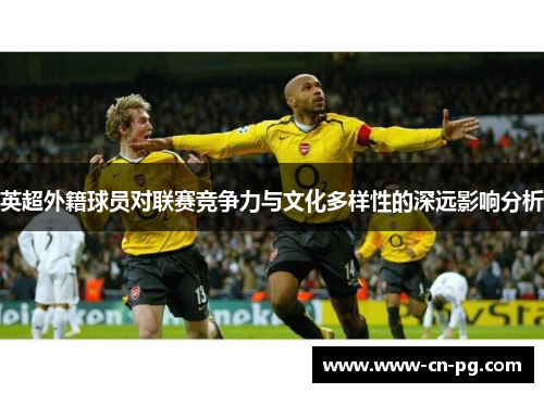 英超外籍球员对联赛竞争力与文化多样性的深远影响分析