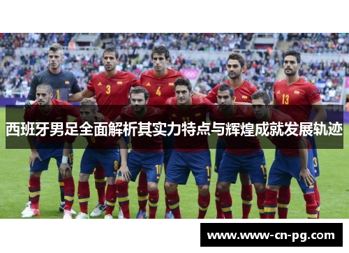 西班牙男足全面解析其实力特点与辉煌成就发展轨迹 西班牙男足全面解析其实力特点与辉煌成就发展轨迹