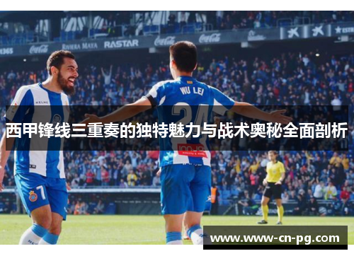 西甲锋线三重奏的独特魅力与战术奥秘全面剖析 西甲锋线三重奏的独特魅力与战术奥秘全面剖析