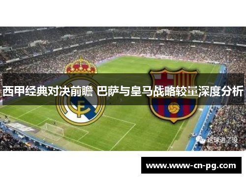 西甲经典对决前瞻 巴萨与皇马战略较量深度分析