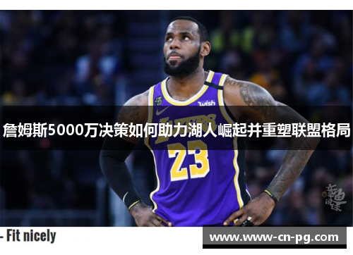 詹姆斯5000万决策如何助力湖人崛起并重塑联盟格局