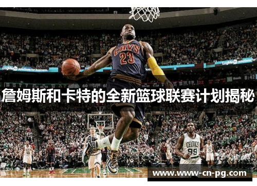 詹姆斯和卡特的全新篮球联赛计划揭秘