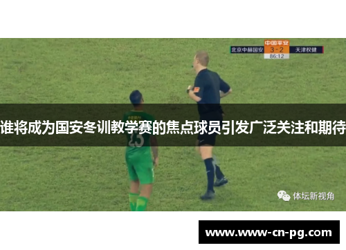 谁将成为国安冬训教学赛的焦点球员引发广泛关注和期待