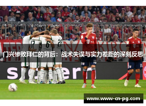 门兴惨败拜仁的背后：战术失误与实力差距的深刻反思