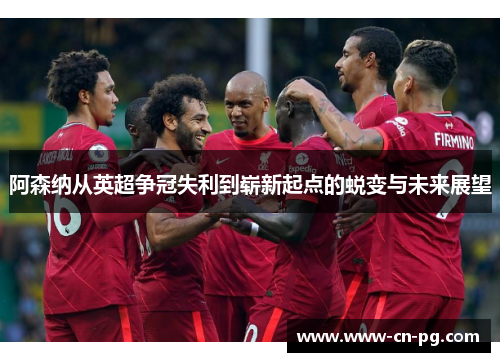 阿森纳从英超争冠失利到崭新起点的蜕变与未来展望