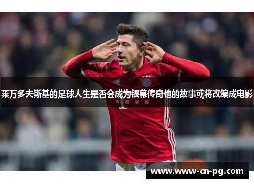 莱万多夫斯基的足球人生是否会成为银幕传奇他的故事或将改编成电影