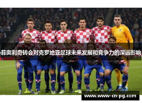 菲奥利奇转会对克罗地亚足球未来发展和竞争力的深远影响