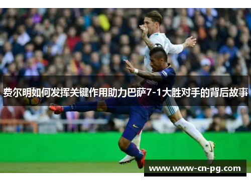 费尔明如何发挥关键作用助力巴萨7-1大胜对手的背后故事