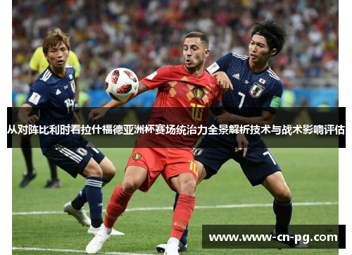 从对阵比利时看拉什福德亚洲杯赛场统治力全景解析技术与战术影响评估