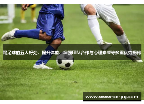 踢足球的五大好处：提升体能、增强团队合作与心理素质等多重优势揭秘