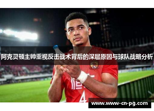 阿克灵顿主帅重视反击战术背后的深层原因与球队战略分析 阿克灵顿主帅重视反击战术背后的深层原因与球队战略分析