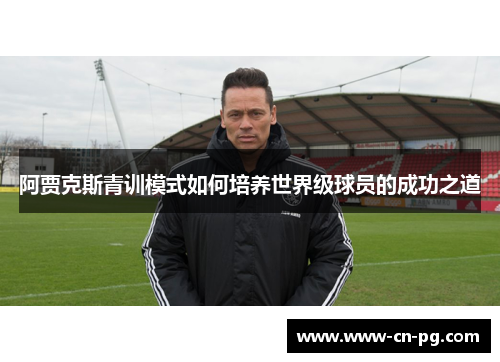 阿贾克斯青训模式如何培养世界级球员的成功之道