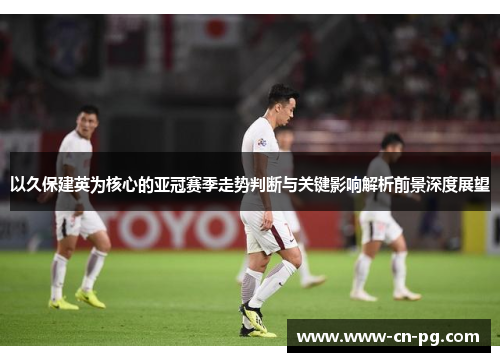 以久保建英为核心的亚冠赛季走势判断与关键影响解析前景深度展望 以久保建英为核心的亚冠赛季走势判断与关键影响解析前景深度展望