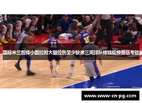 国际米兰前锋小图拉姆大腿拉伤至少缺席三周球队锋线轮换面临考验 国际米兰前锋小图拉姆大腿拉伤至少缺席三周球队锋线轮换面临考验