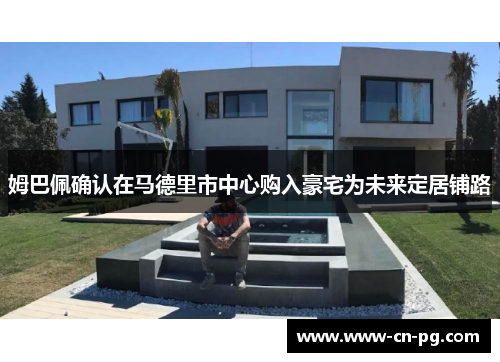 姆巴佩确认在马德里市中心购入豪宅为未来定居铺路 姆巴佩确认在马德里市中心购入豪宅为未来定居铺路