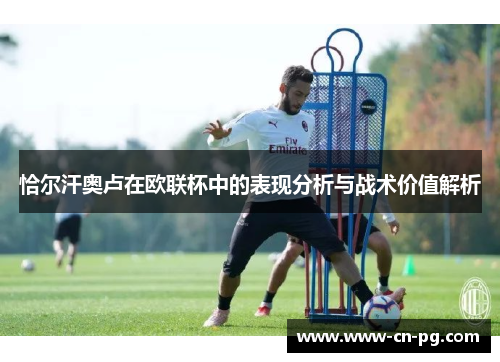恰尔汗奥卢在欧联杯中的表现分析与战术价值解析 恰尔汗奥卢在欧联杯中的表现分析与战术价值解析