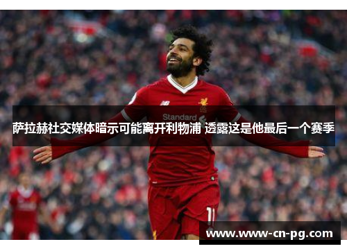 萨拉赫社交媒体暗示可能离开利物浦 透露这是他最后一个赛季