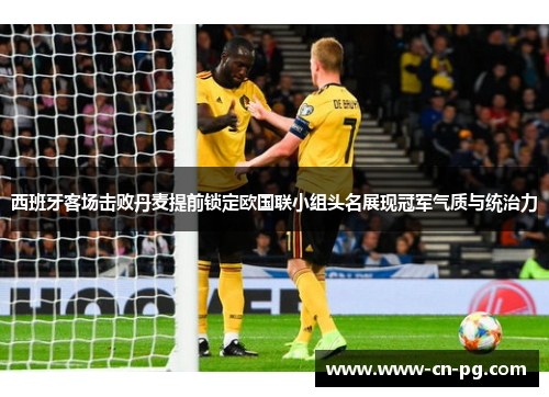 西班牙客场击败丹麦提前锁定欧国联小组头名展现冠军气质与统治力