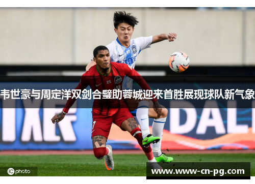 韦世豪与周定洋双剑合璧助蓉城迎来首胜展现球队新气象