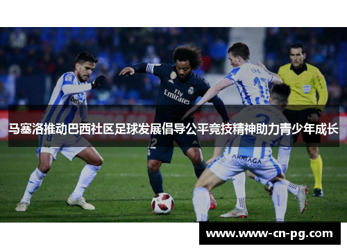 马塞洛推动巴西社区足球发展倡导公平竞技精神助力青少年成长 马塞洛推动巴西社区足球发展倡导公平竞技精神助力青少年成长