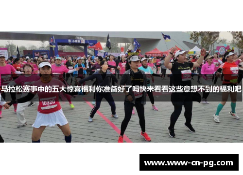 马拉松赛事中的五大惊喜福利你准备好了吗快来看看这些意想不到的福利吧 马拉松赛事中的五大惊喜福利你准备好了吗快来看看这些意想不到的福利吧