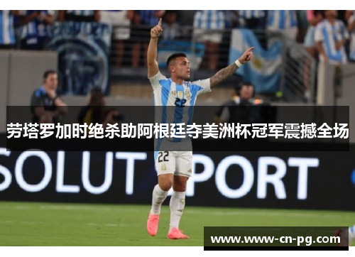 劳塔罗加时绝杀助阿根廷夺美洲杯冠军震撼全场 劳塔罗加时绝杀助阿根廷夺美洲杯冠军震撼全场