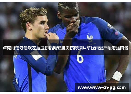 卢克肖镇守曼联左后卫却仍频繁肌肉伤停球队防线再受严峻考验前景 卢克肖镇守曼联左后卫却仍频繁肌肉伤停球队防线再受严峻考验前景