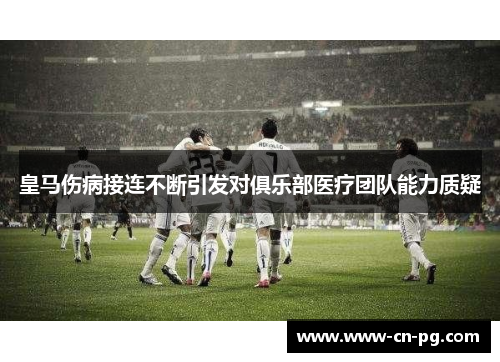 皇马伤病接连不断引发对俱乐部医疗团队能力质疑 皇马伤病接连不断引发对俱乐部医疗团队能力质疑