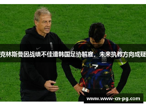 克林斯曼因战绩不佳遭韩国足协解雇,未来执教方向成疑 克林斯曼因战绩不佳遭韩国足协解雇,未来执教方向成疑
