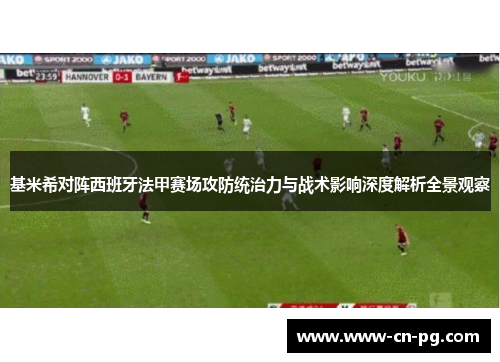 基米希对阵西班牙法甲赛场攻防统治力与战术影响深度解析全景观察 基米希对阵西班牙法甲赛场攻防统治力与战术影响深度解析全景观察