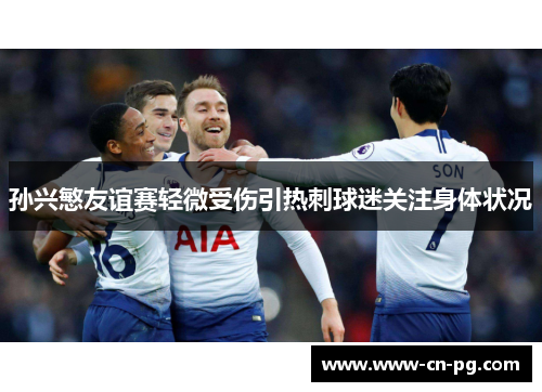 孙兴慜友谊赛轻微受伤引热刺球迷关注身体状况 孙兴慜友谊赛轻微受伤引热刺球迷关注身体状况