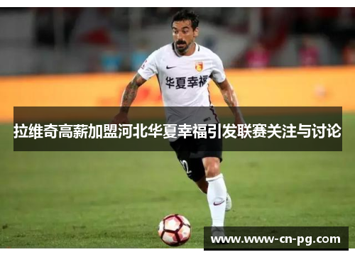 拉维奇高薪加盟河北华夏幸福引发联赛关注与讨论