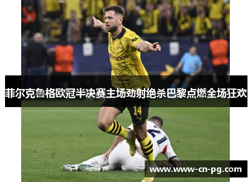 菲尔克鲁格欧冠半决赛主场劲射绝杀巴黎点燃全场狂欢