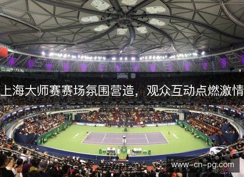 上海大师赛赛场氛围营造，观众互动点燃激情