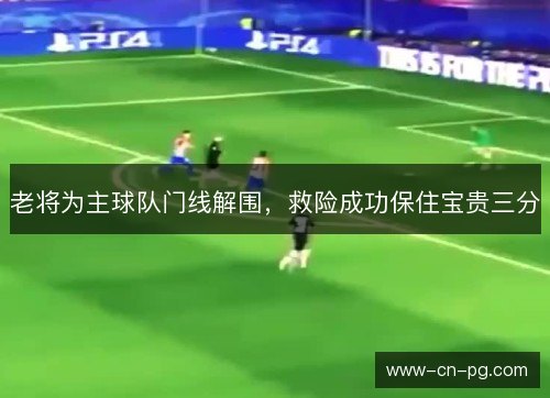 老将为主球队门线解围，救险成功保住宝贵三分